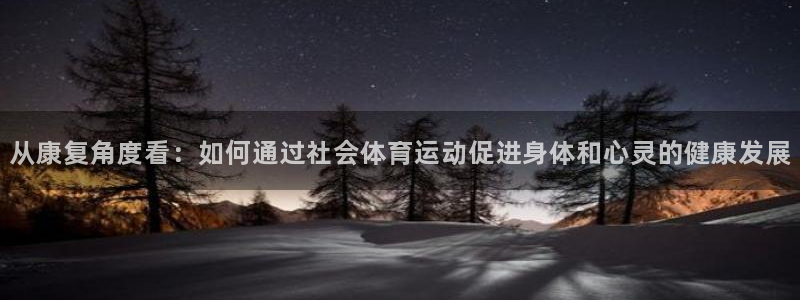 杏鑫体育f开户：从康复角度看：如何通过社会体育运动促进身体和心灵的健康发展
