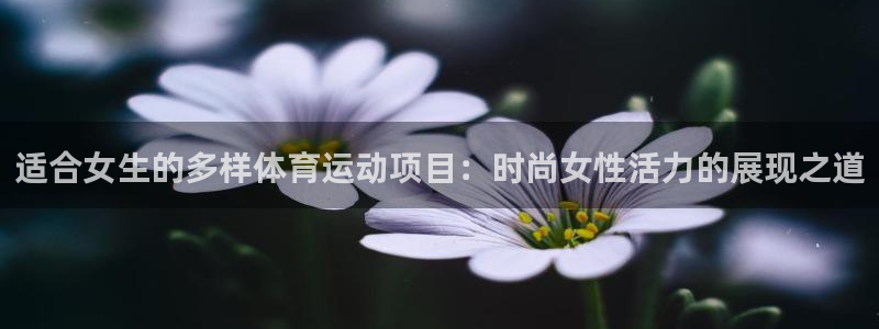 杏鑫2平台：适合女生的多样体育运动项目：时尚女性活力的展现之道
