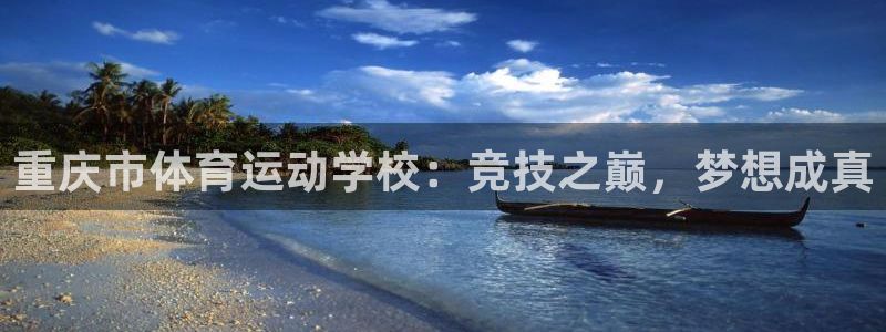 杏鑫2体育登录入口：重庆市体育运动学校：竞技之巅，梦想成真