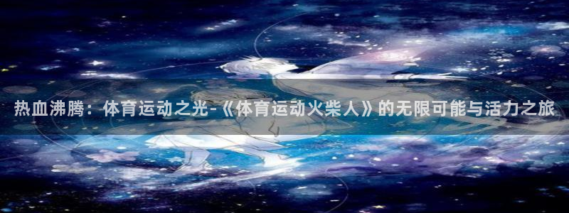 杏鑫平台招商：热血沸腾：体育运动之光-《体育运动火柴人》的无限可能与活力之旅