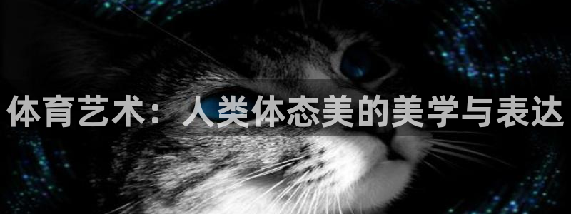 杏鑫体育凯捷平台主管：体育艺术：人类体态美的美学与表达