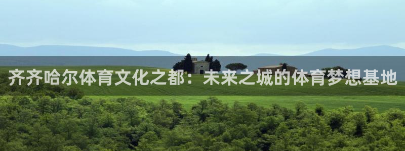 杏鑫2登录入口：齐齐哈尔体育文化之都：未来之城的体育梦想基地