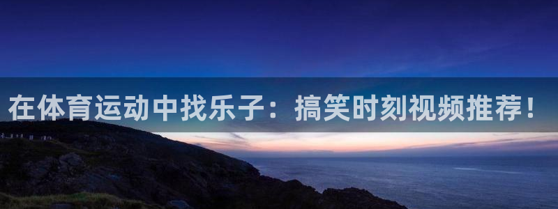 杏鑫体育凯捷平台代理：在体育运动中找乐子：搞笑时刻视频推荐！