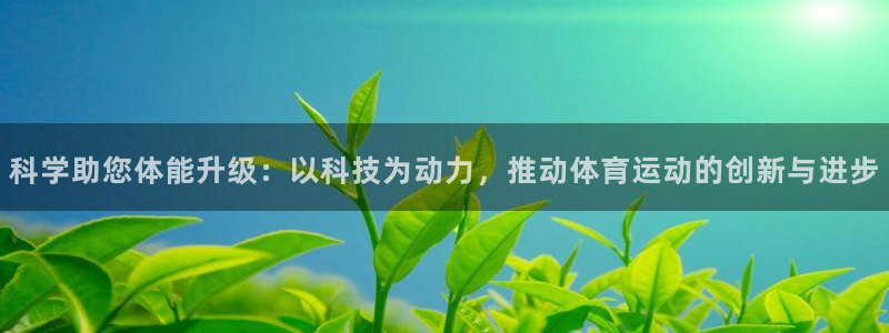 杏鑫4代理：科学助您体能升级：以科技为动力，推动体育运动的创新与进步