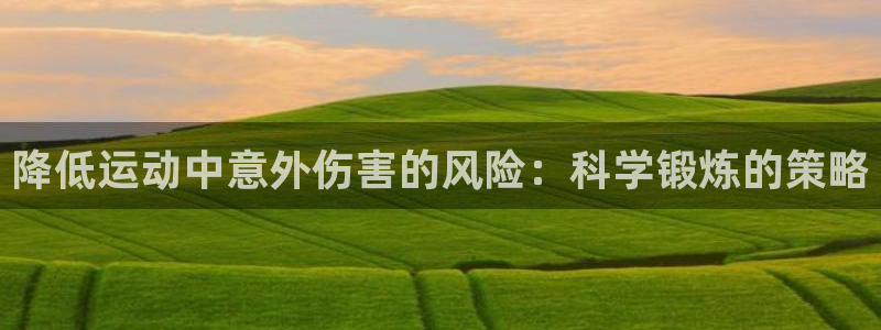 杏鑫官网注册：降低运动中意外伤害的风险：科学锻炼的策略