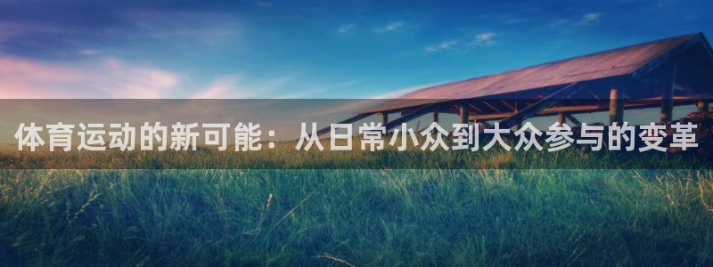 杏鑫2登录地址：体育运动的新可能：从日常小众到大众参与的变革