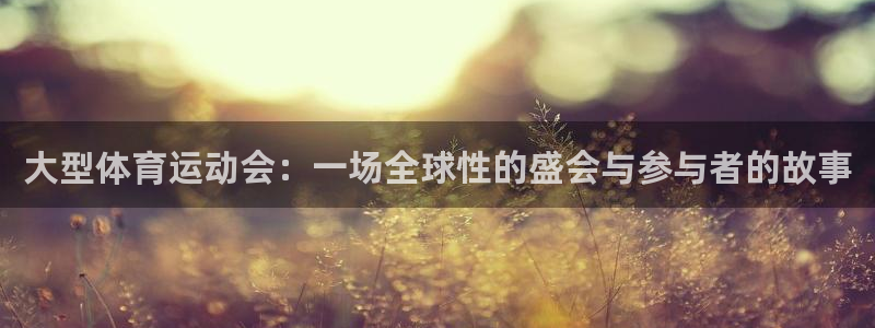 东莞市杏鑫电子科技有限公司：大型体育运动会：一场全球性的盛会与参与者的故事